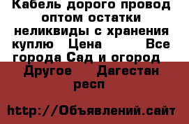 Кабель дорого провод оптом остатки неликвиды с хранения куплю › Цена ­ 100 - Все города Сад и огород » Другое   . Дагестан респ.